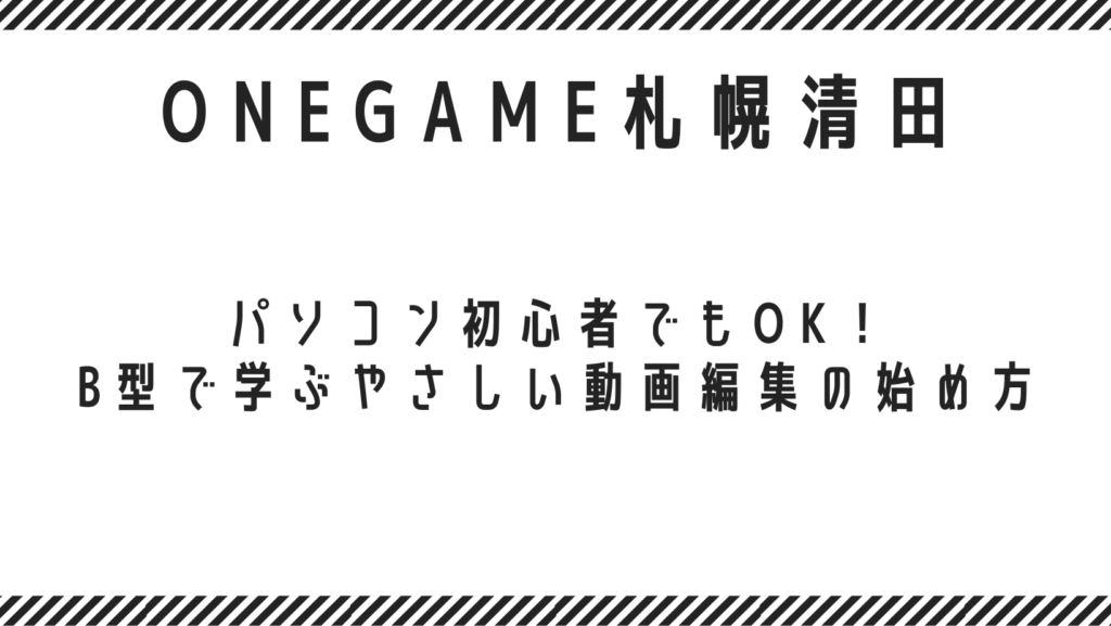 パソコン初心者でもOK！B型で学ぶやさしい動画編集の始め方