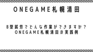 B型就労でどんな作業ができますか？ ONEGAME札幌清田の実践例
