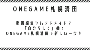 動画編集やハンドメイド（ものづくり）で「自分らしく」働く。ONEGAME札幌清田で新しい一歩を